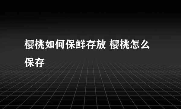 樱桃如何保鲜存放 樱桃怎么保存