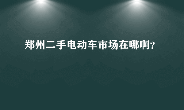 郑州二手电动车市场在哪啊？