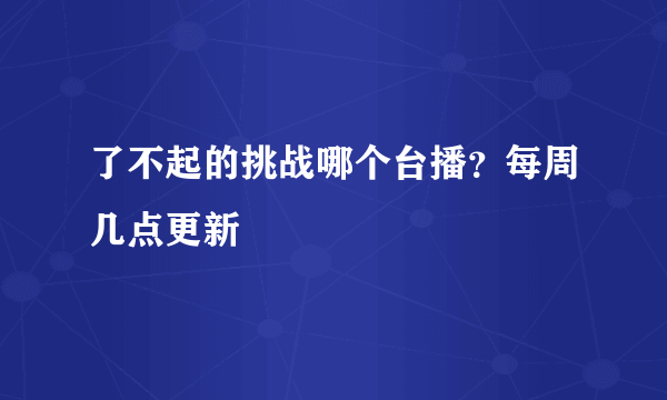 了不起的挑战哪个台播？每周几点更新