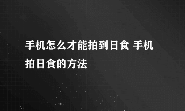 手机怎么才能拍到日食 手机拍日食的方法