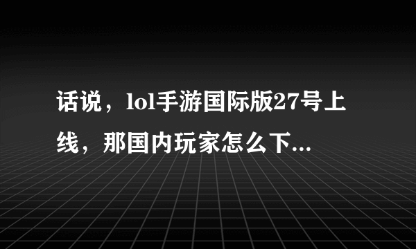 话说，lol手游国际版27号上线，那国内玩家怎么下载体验呢？