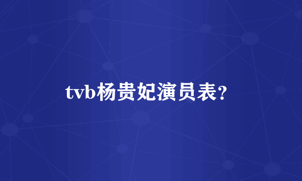 tvb杨贵妃演员表？