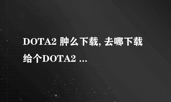 DOTA2 肿么下载, 去哪下载 给个DOTA2 下载网站 最好是官网。