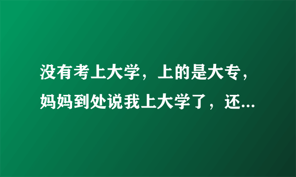 没有考上大学，上的是大专，妈妈到处说我上大学了，还是什么什么大学，我很生气