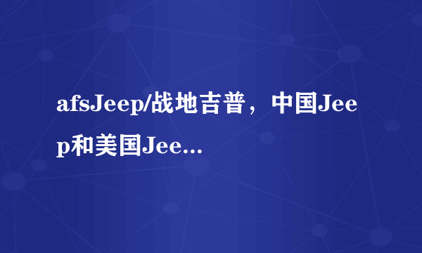 afsJeep/战地吉普，中国Jeep和美国Jeep的区别是什么？