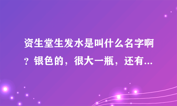 资生堂生发水是叫什么名字啊？银色的，很大一瓶，还有洗发水什么的。