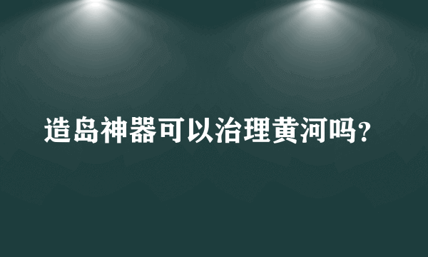 造岛神器可以治理黄河吗？