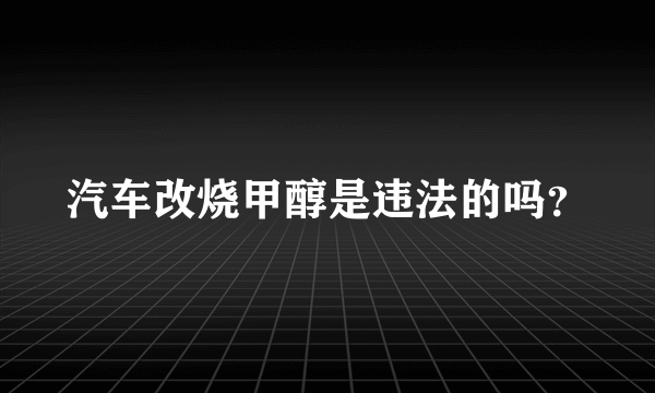 汽车改烧甲醇是违法的吗？