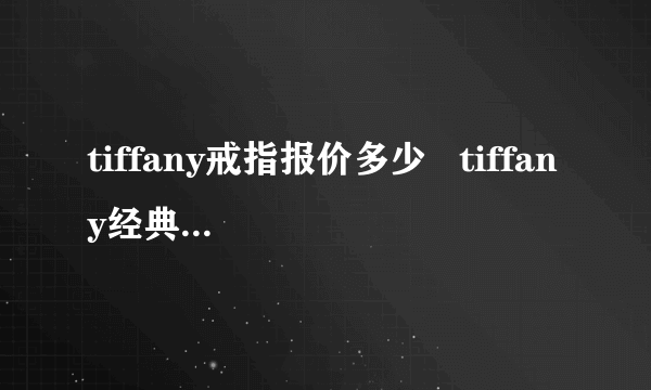 tiffany戒指报价多少   tiffany经典款戒指大盘点