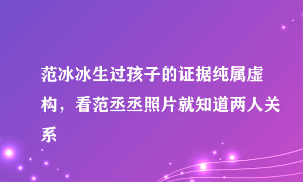 范冰冰生过孩子的证据纯属虚构，看范丞丞照片就知道两人关系