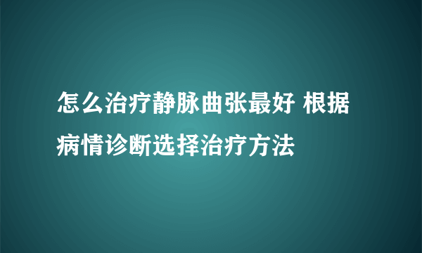 怎么治疗静脉曲张最好 根据病情诊断选择治疗方法