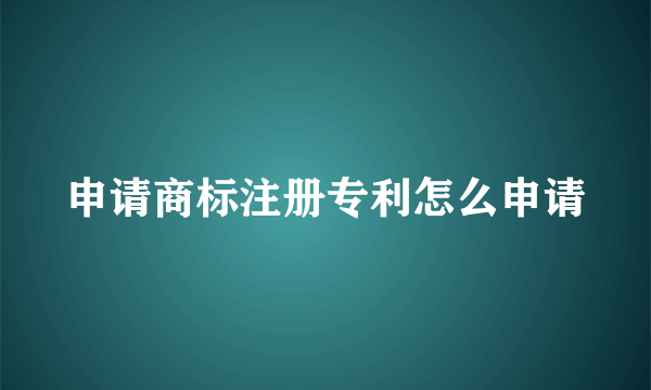 申请商标注册专利怎么申请