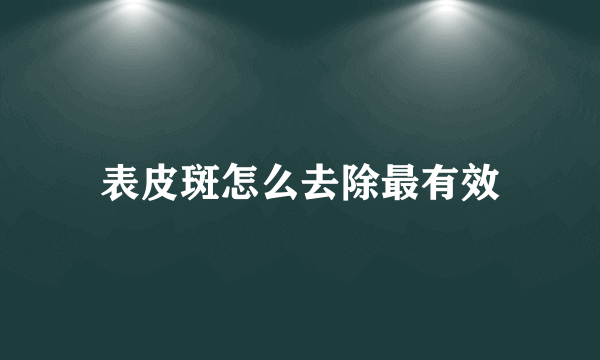 表皮斑怎么去除最有效