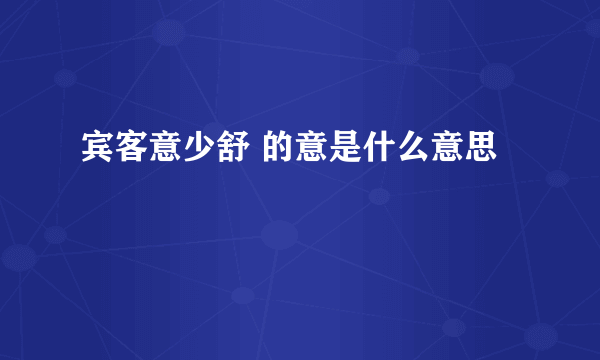 宾客意少舒 的意是什么意思