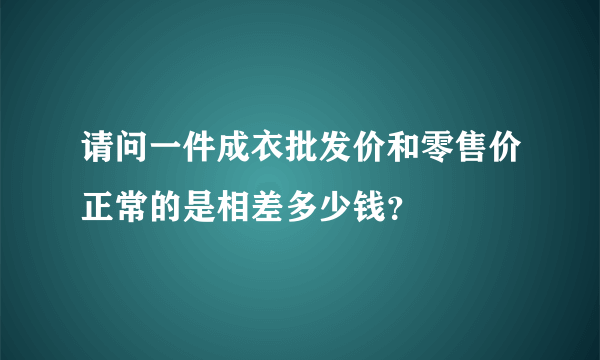 请问一件成衣批发价和零售价正常的是相差多少钱？