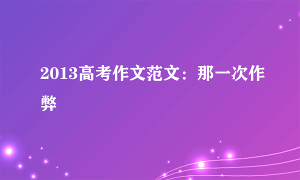 2013高考作文范文：那一次作弊