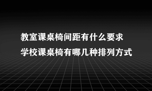 教室课桌椅间距有什么要求 学校课桌椅有哪几种排列方式