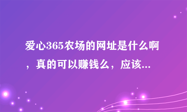 爱心365农场的网址是什么啊，真的可以赚钱么，应该用什么浏览器，IE7为什么上不了呢、答得全加分