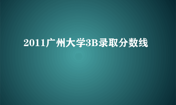 2011广州大学3B录取分数线