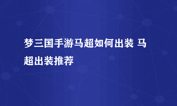 梦三国手游马超如何出装 马超出装推荐