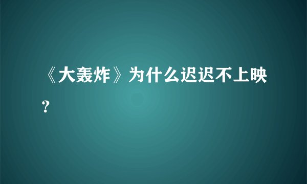 《大轰炸》为什么迟迟不上映？