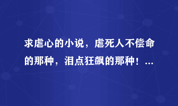 求虐心的小说，虐死人不偿命的那种，泪点狂飙的那种！最好是古代，现代写的好也不排斥的。