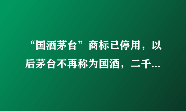 “国酒茅台”商标已停用，以后茅台不再称为国酒，二千多一瓶你还喝么？