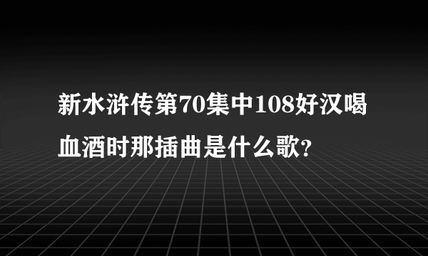 新水浒传第70集中108好汉喝血酒时那插曲是什么歌？