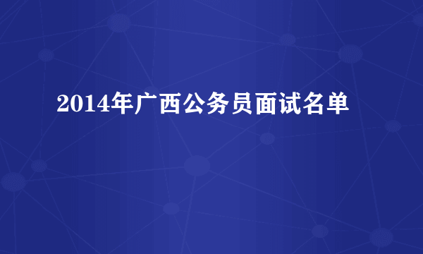 2014年广西公务员面试名单