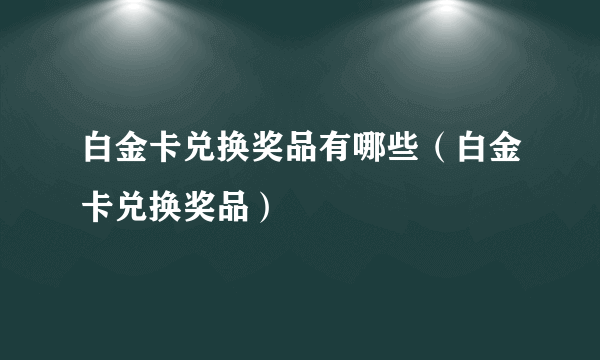 白金卡兑换奖品有哪些（白金卡兑换奖品）