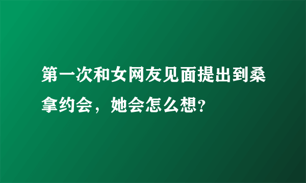 第一次和女网友见面提出到桑拿约会，她会怎么想？