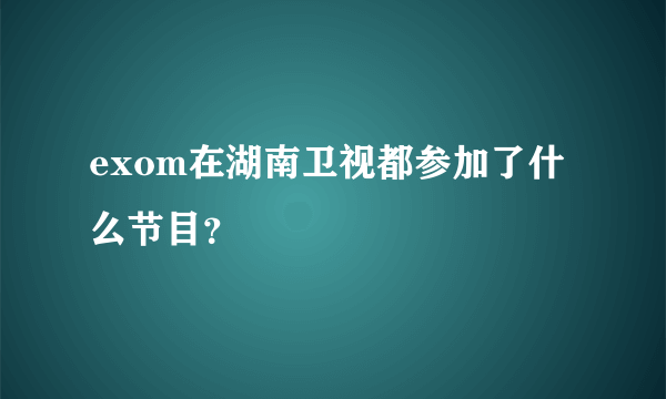 exom在湖南卫视都参加了什么节目？