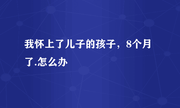 我怀上了儿子的孩子，8个月了.怎么办