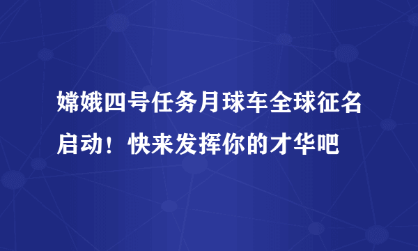 嫦娥四号任务月球车全球征名启动！快来发挥你的才华吧