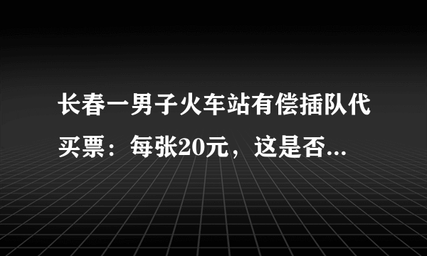 长春一男子火车站有偿插队代买票：每张20元，这是否违法，你怎么看？