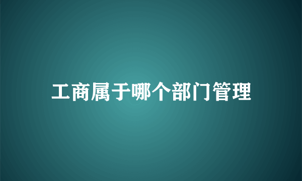 工商属于哪个部门管理