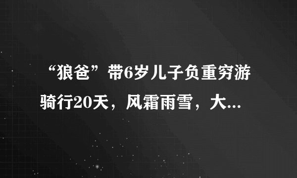 “狼爸”带6岁儿子负重穷游骑行20天，风霜雨雪，大家怎么看？