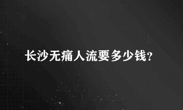 长沙无痛人流要多少钱？