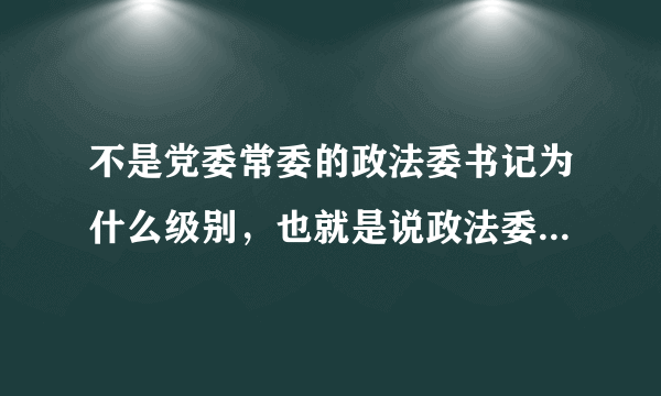 不是党委常委的政法委书记为什么级别，也就是说政法委书记本身为什么级别？ 副省级城市下辖县级市市委书