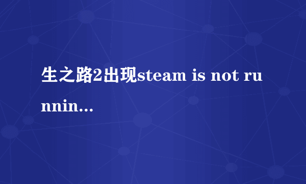 生之路2出现steam is not running怎么解决？