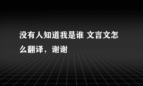 没有人知道我是谁 文言文怎么翻译，谢谢