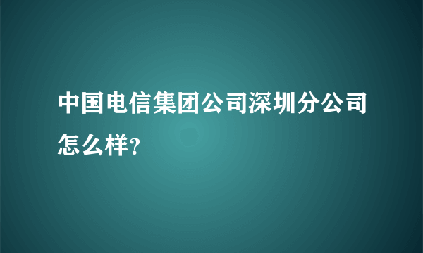 中国电信集团公司深圳分公司怎么样？