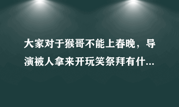 大家对于猴哥不能上春晚，导演被人拿来开玩笑祭拜有什么看法？