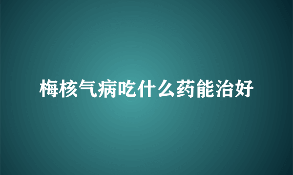 梅核气病吃什么药能治好