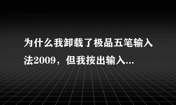 为什么我卸载了极品五笔输入法2009，但我按出输入法的时候，极品五笔输入法怎么还在电脑里阿？