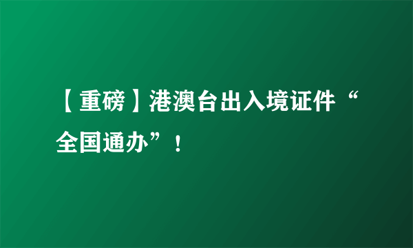 【重磅】港澳台出入境证件“全国通办”！