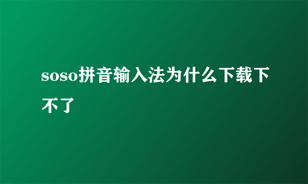 soso拼音输入法为什么下载下不了