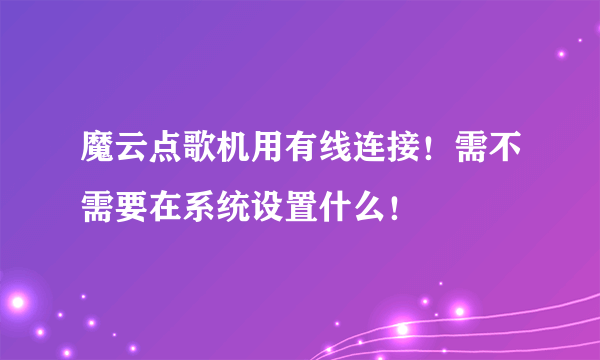 魔云点歌机用有线连接！需不需要在系统设置什么！