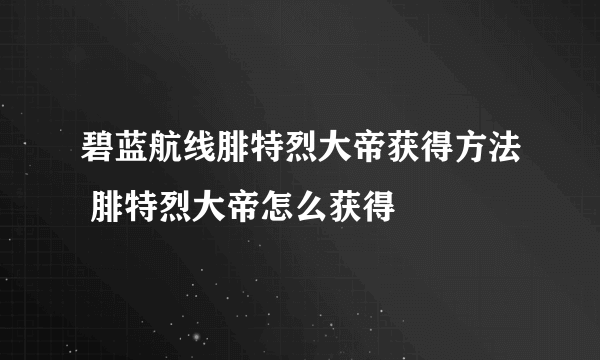 碧蓝航线腓特烈大帝获得方法 腓特烈大帝怎么获得