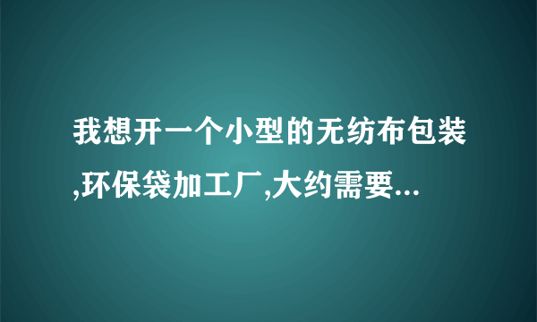 我想开一个小型的无纺布包装,环保袋加工厂,大约需要多少资金